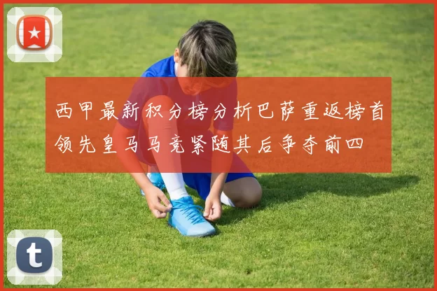 西甲最新积分榜分析巴萨重返榜首领先皇马马竞紧随其后争夺前四