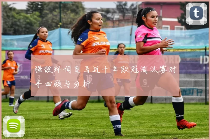 强敌环伺皇马近十年欧冠淘汰赛对手回顾与分析