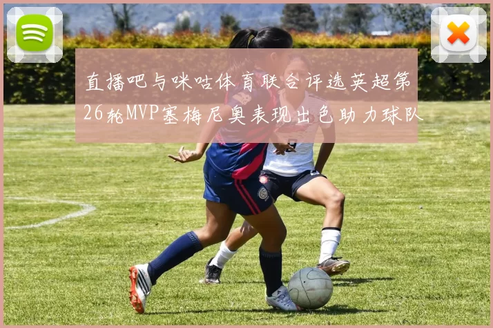 直播吧与咪咕体育联合评选英超第26轮MVP塞梅尼奥表现出色助力球队