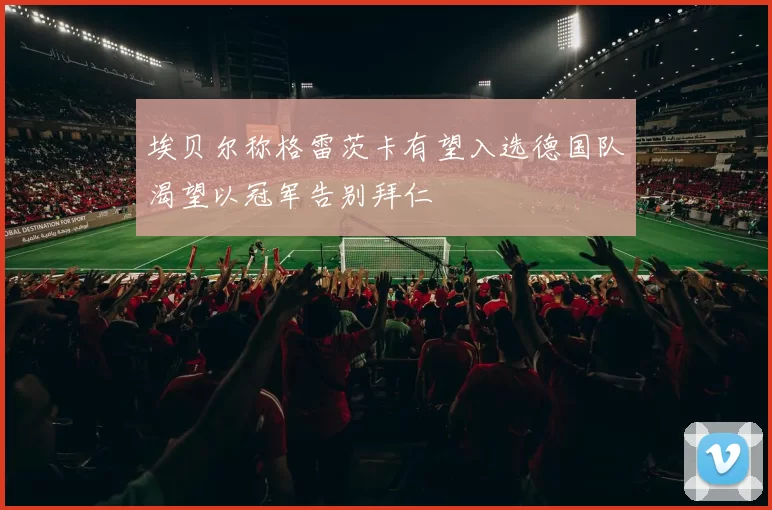 埃贝尔称格雷茨卡有望入选德国队渴望以冠军告别拜仁